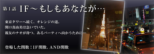 第1話「ＩＦ～もしもあなたが…」東京タワーへ続く、オレンジの道。関口真由美は急いでいた。親友のナオが待つ、あるパーティへ向かうために…（登場した関数：IF関数、AND関数）
